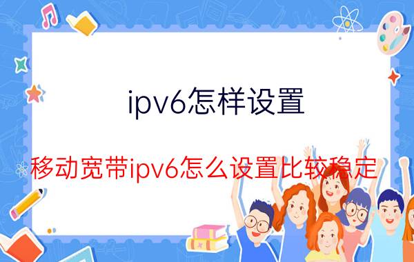 ipv6怎样设置 移动宽带ipv6怎么设置比较稳定？